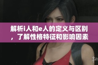解析i人和e人的定义与区别，了解性格特征和影响因素
