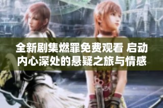 全新剧集燃罪免费观看 启动内心深处的悬疑之旅与情感碰撞