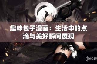 趣味包子漫画：生活中的点滴与美好瞬间展现