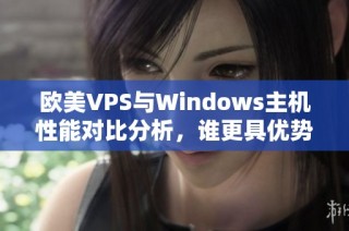 欧美VPS与Windows主机性能对比分析，谁更具优势？