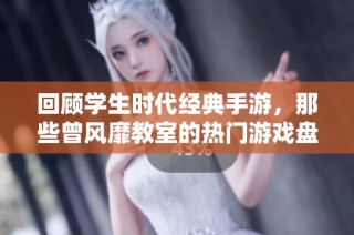 回顾学生时代经典手游，那些曾风靡教室的热门游戏盘点
