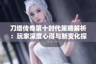 刀塔传奇第十时代策略解析：玩家深度心得与新变化探讨