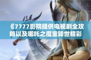 《7777影院提供电视剧全攻略以及哪吒之魔童降世精彩回顾》