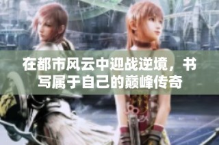 在都市风云中迎战逆境，书写属于自己的巅峰传奇