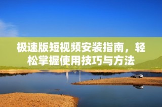 极速版短视频安装指南，轻松掌握使用技巧与方法