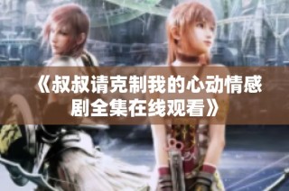 《叔叔请克制我的心动情感剧全集在线观看》