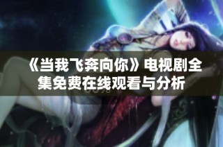 《当我飞奔向你》电视剧全集免费在线观看与分析