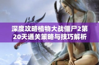 深度攻略植物大战僵尸2第20天通关策略与技巧解析