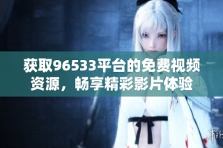 获取96533平台的免费视频资源，畅享精彩影片体验