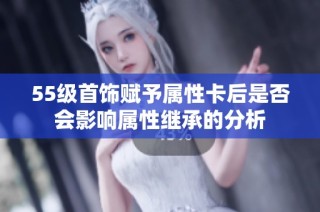55级首饰赋予属性卡后是否会影响属性继承的分析