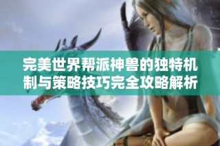 完美世界帮派神兽的独特机制与策略技巧完全攻略解析