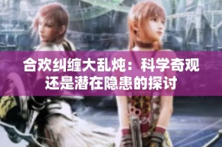 合欢纠缠大乱炖：科学奇观还是潜在隐患的探讨