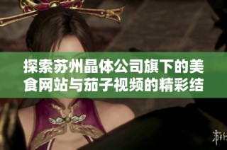 探索苏州晶体公司旗下的美食网站与茄子视频的精彩结合