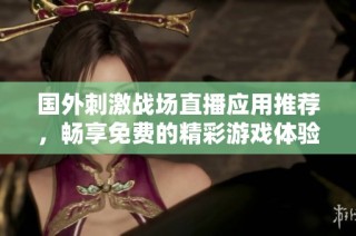 国外刺激战场直播应用推荐，畅享免费的精彩游戏体验