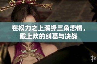 在权力之上演绎三角恋情，殿上欢的纠葛与决战