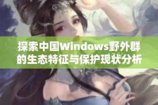 探索中国Windows野外群的生态特征与保护现状分析