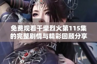 免费观看干柴烈火第115集的完整剧情与精彩回顾分享