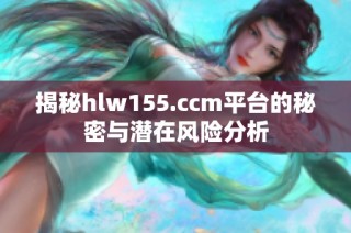 揭秘hlw155.ccm平台的秘密与潜在风险分析