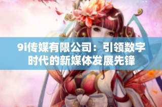 9i传媒有限公司：引领数字时代的新媒体发展先锋