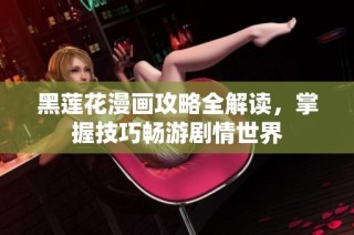 黑莲花漫画攻略全解读，掌握技巧畅游剧情世界