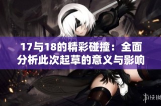 17与18的精彩碰撞：全面分析此次起草的意义与影响
