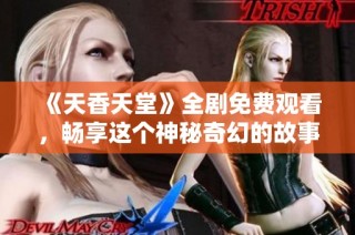 《天香天堂》全剧免费观看，畅享这个神秘奇幻的故事世界
