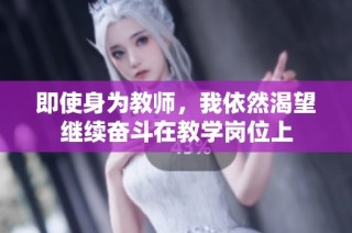 即使身为教师，我依然渴望继续奋斗在教学岗位上