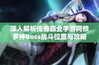 深入解析传奇霸业手游阿修罗神Boss战斗位置与攻略秘诀