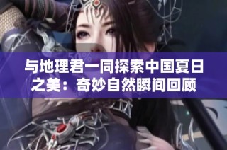 与地理君一同探索中国夏日之美：奇妙自然瞬间回顾