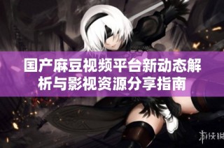 国产麻豆视频平台新动态解析与影视资源分享指南