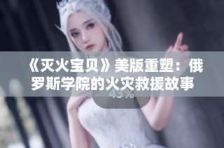 《灭火宝贝》美版重塑：俄罗斯学院的火灾救援故事