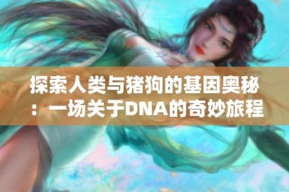 探索人类与猪狗的基因奥秘：一场关于DNA的奇妙旅程