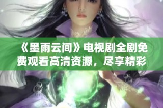 《墨雨云间》电视剧全剧免费观看高清资源，尽享精彩剧情与感人时刻