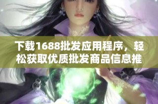 下载1688批发应用程序，轻松获取优质批发商品信息推广