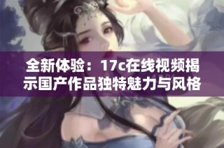 全新体验：17c在线视频揭示国产作品独特魅力与风格