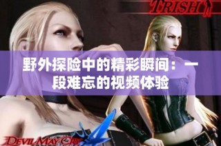 野外探险中的精彩瞬间：一段难忘的视频体验