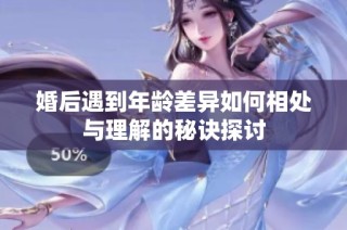 婚后遇到年龄差异如何相处与理解的秘诀探讨