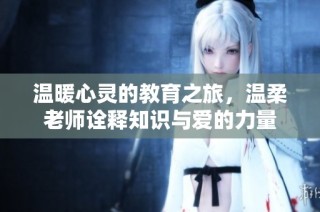 温暖心灵的教育之旅，温柔老师诠释知识与爱的力量