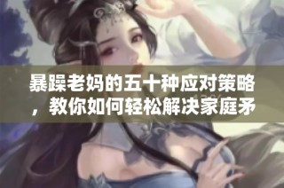 暴躁老妈的五十种应对策略，教你如何轻松解决家庭矛盾