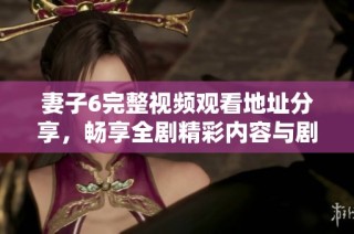 妻子6完整视频观看地址分享，畅享全剧精彩内容与剧情解读