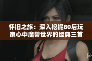 怀旧之旅：深入挖掘80后玩家心中魔兽世界的经典三首游戏主题曲