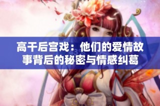 高干后宫戏：他们的爱情故事背后的秘密与情感纠葛