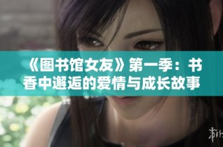 《图书馆女友》第一季：书香中邂逅的爱情与成长故事