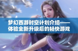 梦幻西游时空计划介绍——体验全新升级后的畅快游戏之旅
