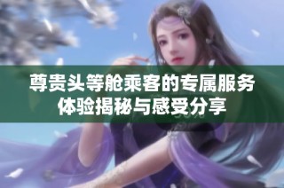 尊贵头等舱乘客的专属服务体验揭秘与感受分享