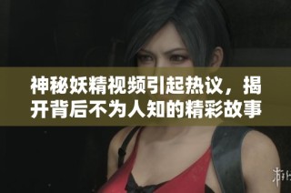 神秘妖精视频引起热议，揭开背后不为人知的精彩故事