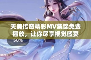 天美传奇精彩MV集锦免费播放，让你尽享视觉盛宴