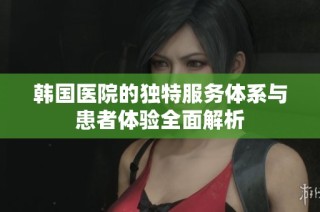 韩国医院的独特服务体系与患者体验全面解析