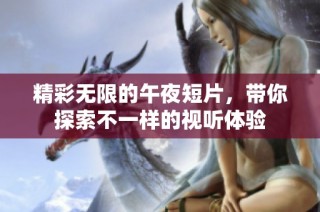 精彩无限的午夜短片，带你探索不一样的视听体验