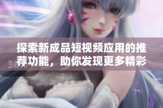 探索新成品短视频应用的推荐功能，助你发现更多精彩内容与创作者